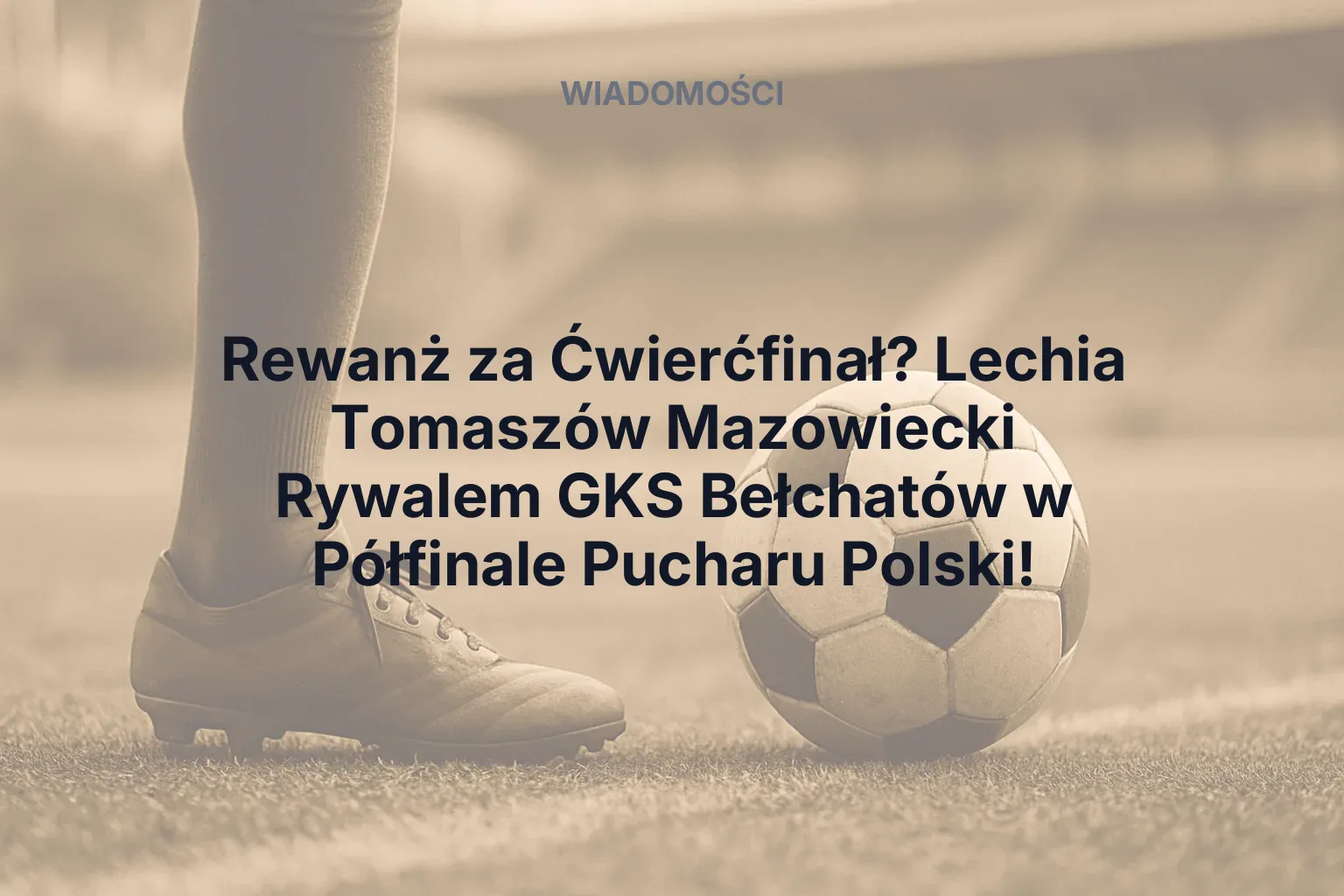 Rewanż za Ćwierćfinał? Lechia Tomaszów Mazowiecki Rywalem GKS Bełchatów w Półfinale Pucharu Polski!