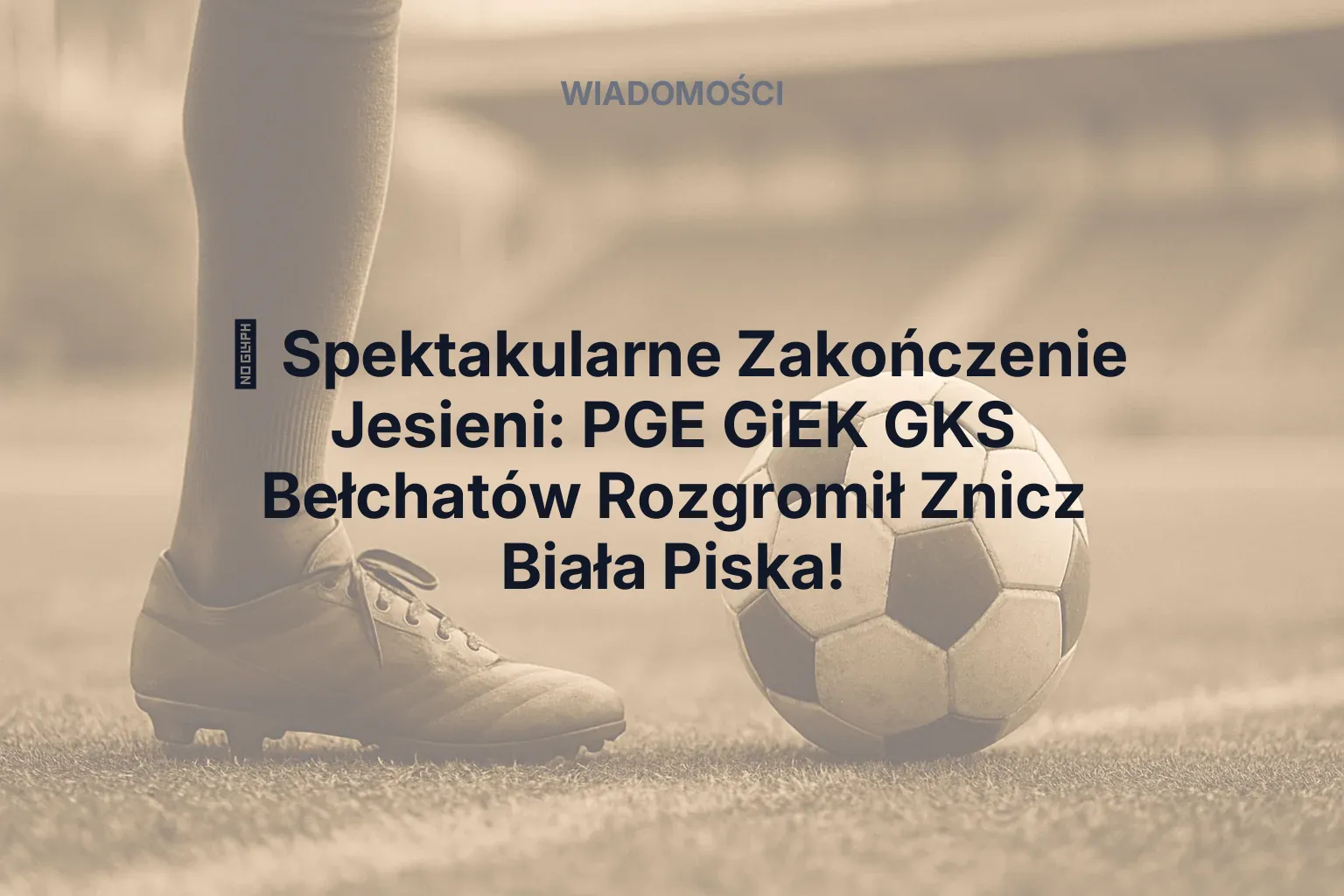 Artykuł: ⚽ Spektakularne Zakończenie Jesieni: PGE GiEK GKS Bełchatów Rozgromił Znicz Biała Piska!